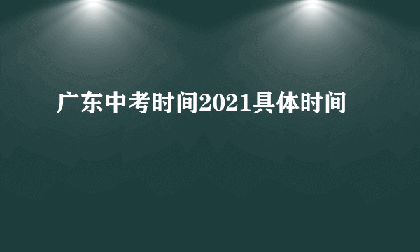 广东中考时间2021具体时间