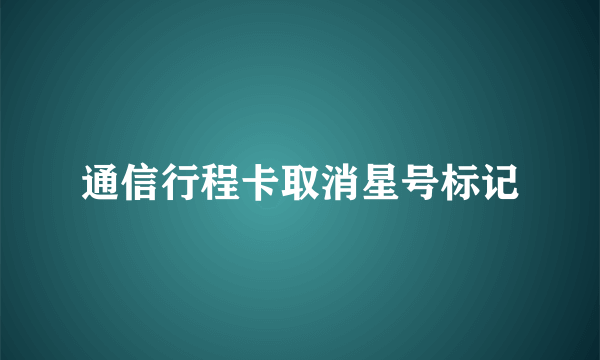 通信行程卡取消星号标记