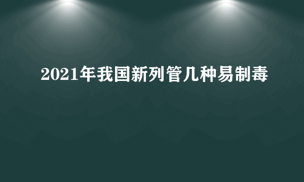 2021年我国新列管几种易制毒