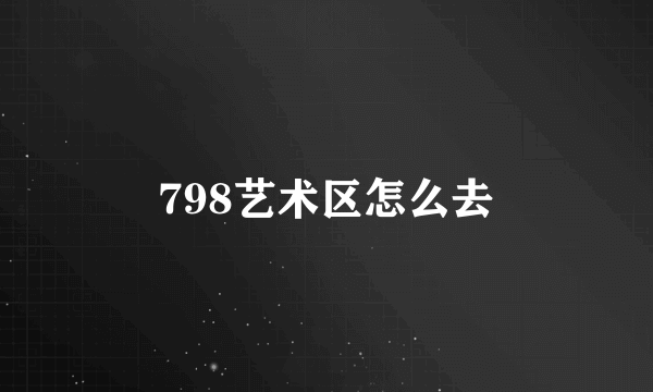 798艺术区怎么去