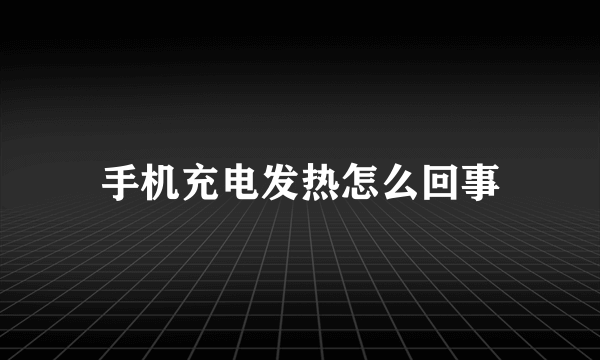 手机充电发热怎么回事