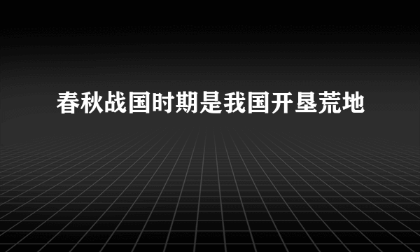 春秋战国时期是我国开垦荒地