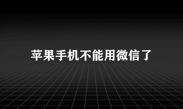 苹果手机不能用微信了