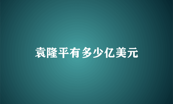 袁隆平有多少亿美元