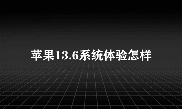 苹果13.6系统体验怎样