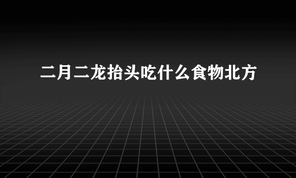 二月二龙抬头吃什么食物北方