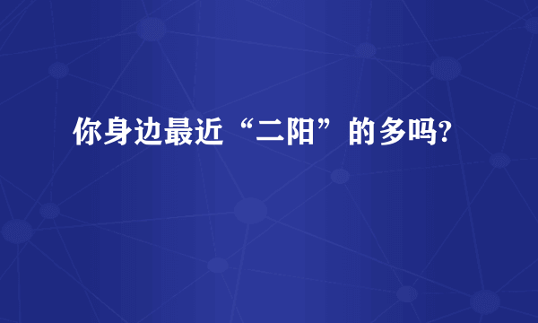 你身边最近“二阳”的多吗?