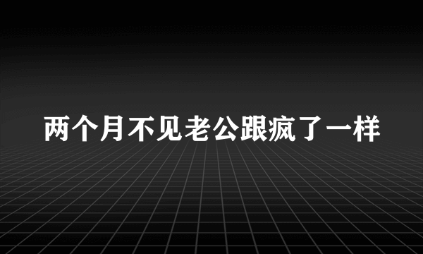 两个月不见老公跟疯了一样