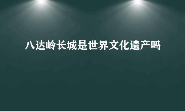 八达岭长城是世界文化遗产吗