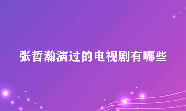 张哲瀚演过的电视剧有哪些