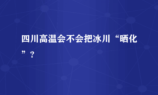 四川高温会不会把冰川“晒化”?