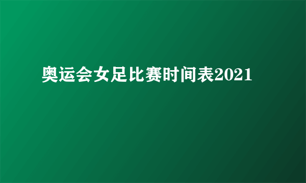 奥运会女足比赛时间表2021