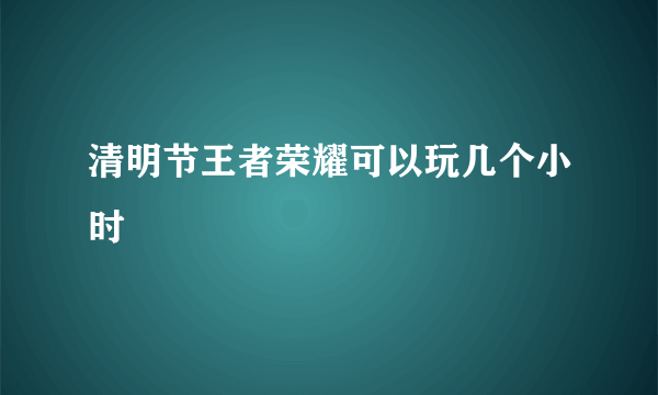 清明节王者荣耀可以玩几个小时