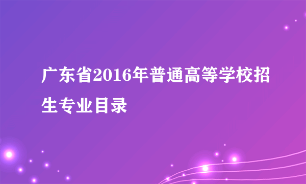 广东省2016年普通高等学校招生专业目录