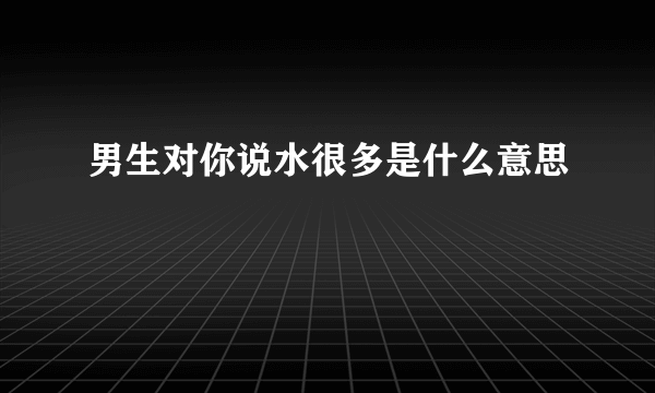 男生对你说水很多是什么意思