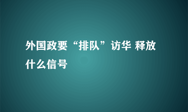 外国政要“排队”访华 释放什么信号