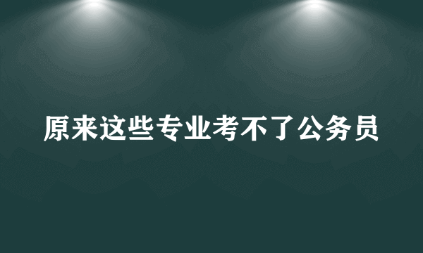 原来这些专业考不了公务员