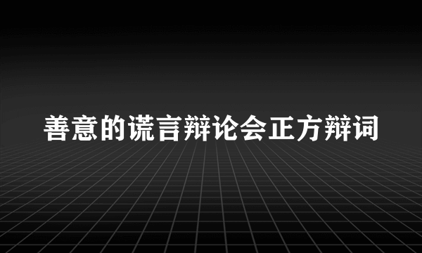 善意的谎言辩论会正方辩词