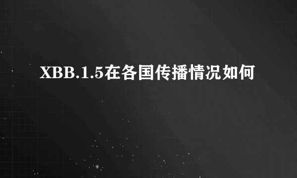 XBB.1.5在各国传播情况如何