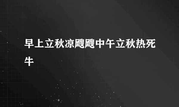 早上立秋凉飕飕中午立秋热死牛