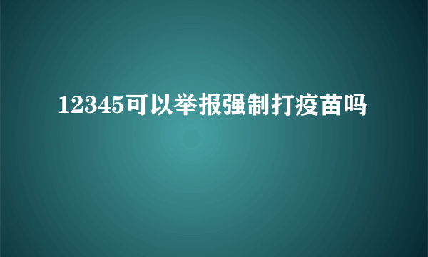 12345可以举报强制打疫苗吗