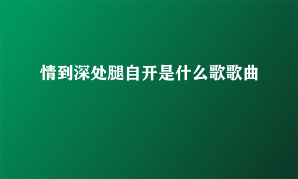 情到深处腿自开是什么歌歌曲