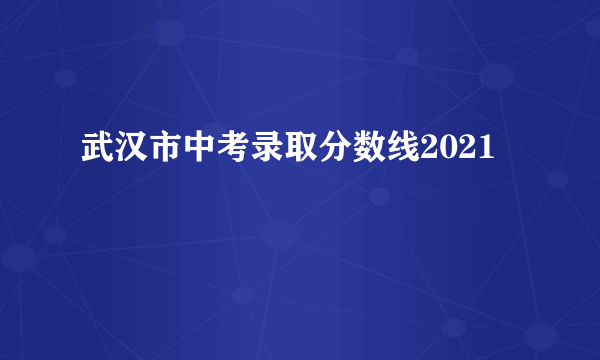 武汉市中考录取分数线2021