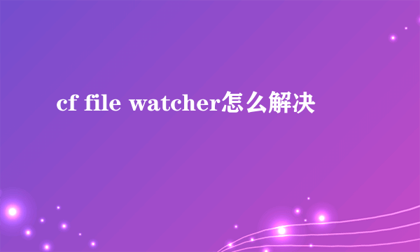 cf file watcher怎么解决