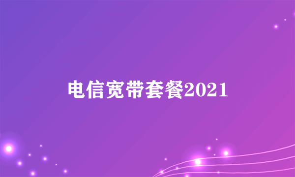 电信宽带套餐2021