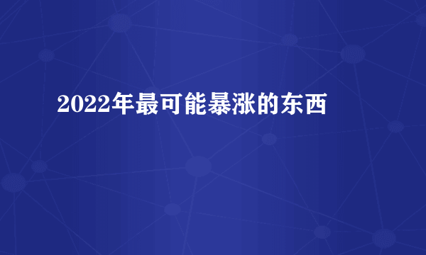 2022年最可能暴涨的东西