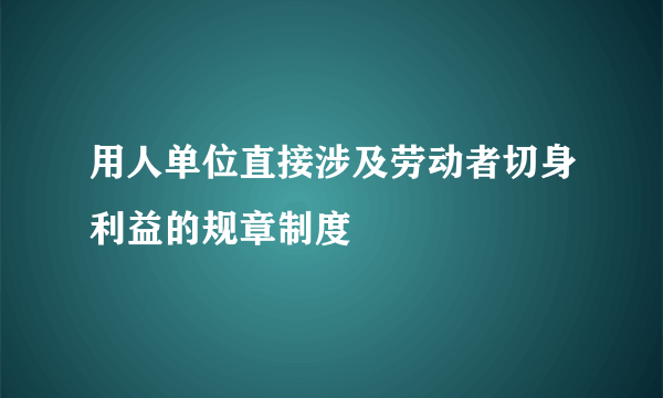 用人单位直接涉及劳动者切身利益的规章制度