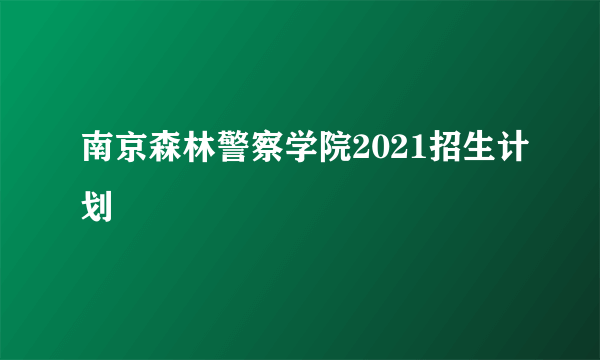 南京森林警察学院2021招生计划