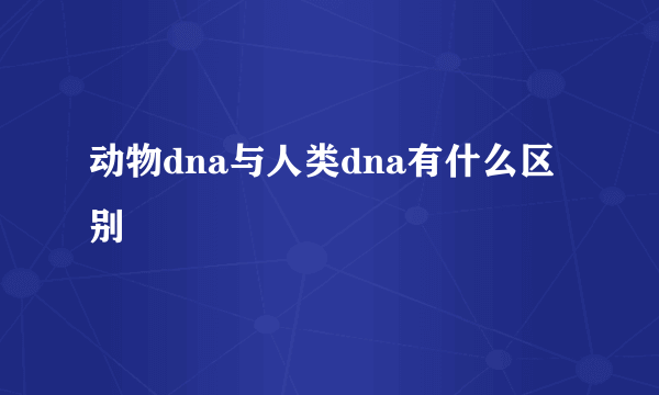 动物dna与人类dna有什么区别