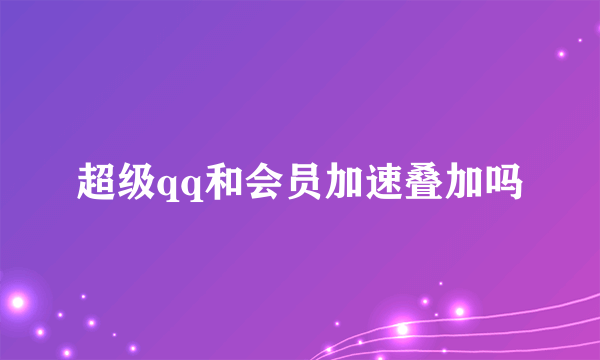 超级qq和会员加速叠加吗