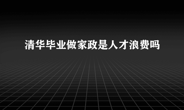 清华毕业做家政是人才浪费吗