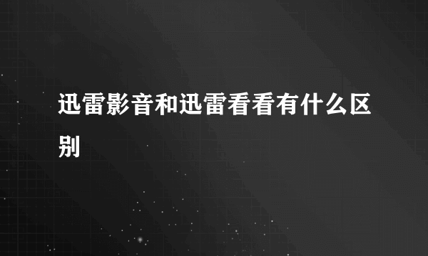 迅雷影音和迅雷看看有什么区别