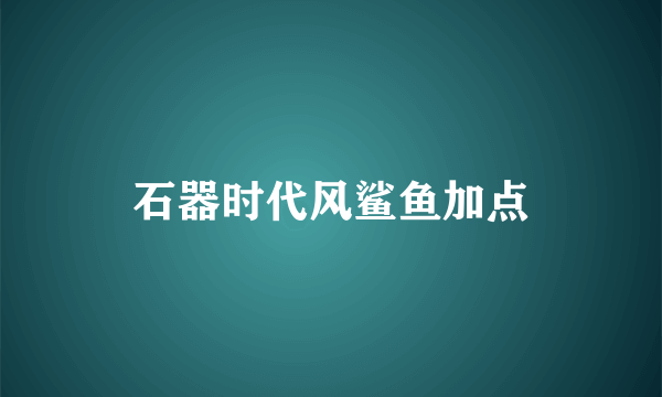 石器时代风鲨鱼加点