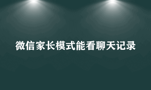 微信家长模式能看聊天记录