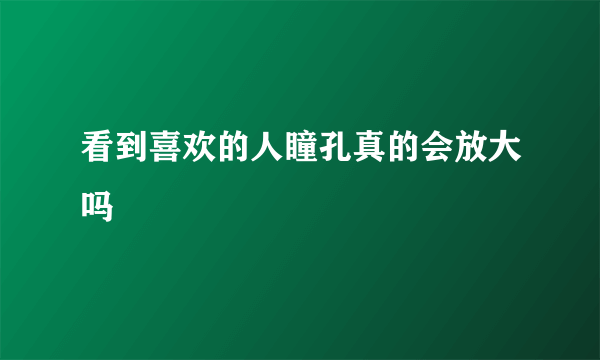 看到喜欢的人瞳孔真的会放大吗