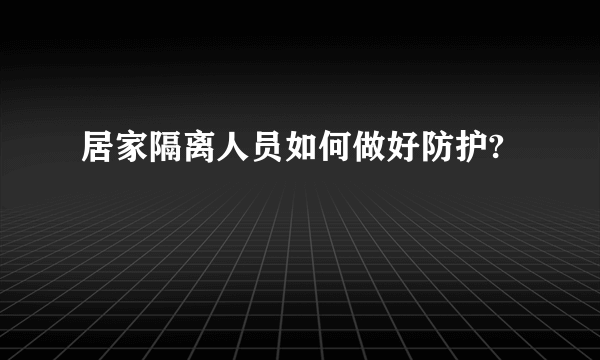 居家隔离人员如何做好防护?