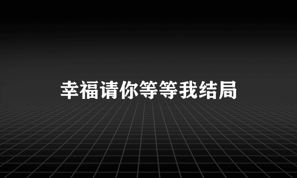 幸福请你等等我结局