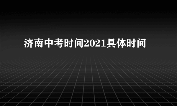 济南中考时间2021具体时间