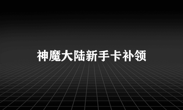 神魔大陆新手卡补领