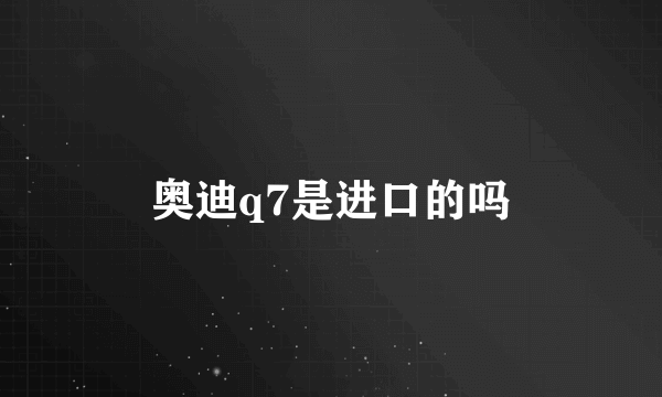 奥迪q7是进口的吗