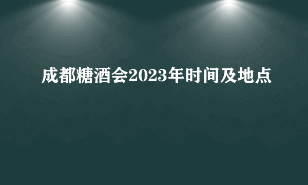 成都糖酒会2023年时间及地点