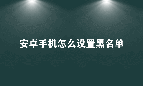 安卓手机怎么设置黑名单