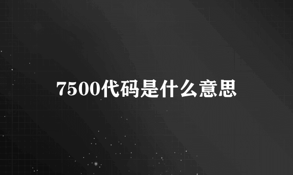 7500代码是什么意思