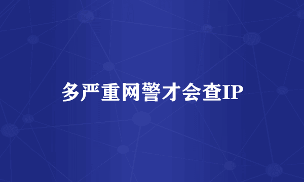 多严重网警才会查IP