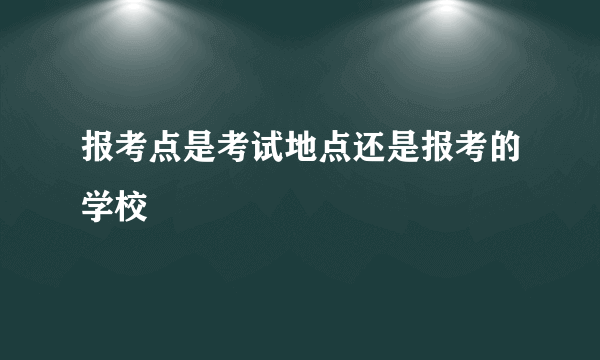 报考点是考试地点还是报考的学校