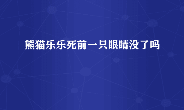 熊猫乐乐死前一只眼睛没了吗